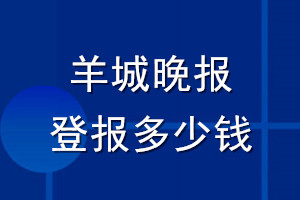 羊城晚報(bào)登報(bào)多少錢(qián)_羊城晚報(bào)登報(bào)掛失費(fèi)用
